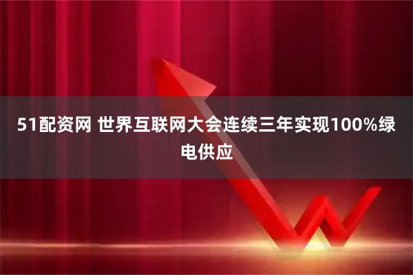 51配资网 世界互联网大会连续三年实现100%绿电供应