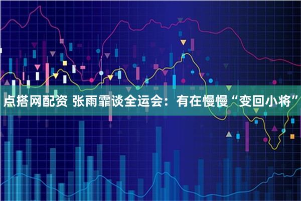 点搭网配资 张雨霏谈全运会：有在慢慢“变回小将”