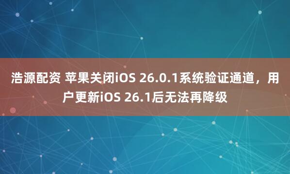 浩源配资 苹果关闭iOS 26.0.1系统验证通道，用户更新iOS 26.1后无法再降级