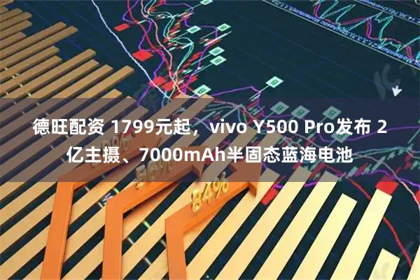 德旺配资 1799元起，vivo Y500 Pro发布 2亿主摄、7000mAh半固态蓝海电池