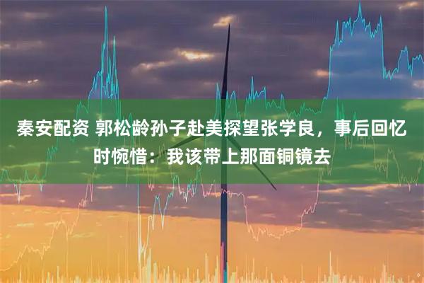 秦安配资 郭松龄孙子赴美探望张学良，事后回忆时惋惜：我该带上那面铜镜去