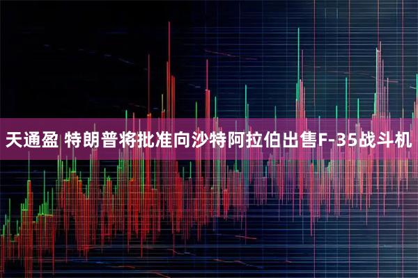 天通盈 特朗普将批准向沙特阿拉伯出售F-35战斗机