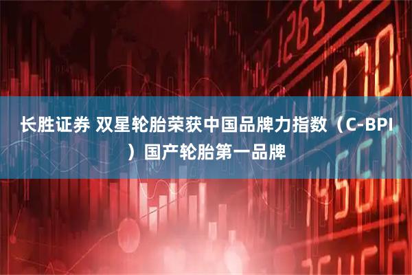 长胜证券 双星轮胎荣获中国品牌力指数（C-BPI）国产轮胎第一品牌