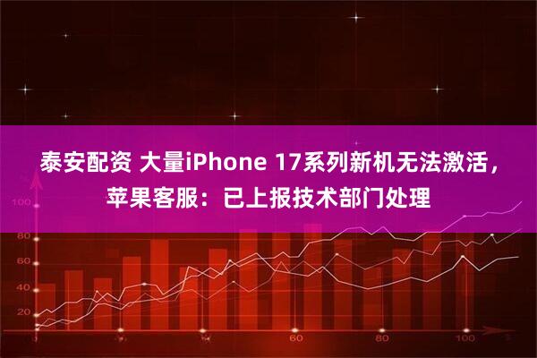 泰安配资 大量iPhone 17系列新机无法激活，苹果客服：已上报技术部门处理
