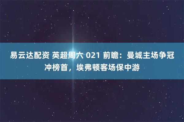 易云达配资 英超周六 021 前瞻：曼城主场争冠冲榜首，埃弗顿客场保中游
