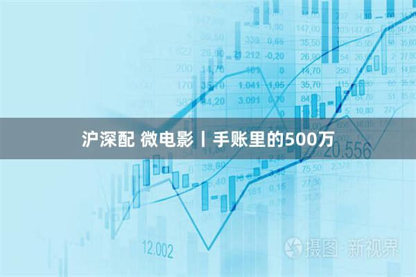 沪深配 微电影丨手账里的500万