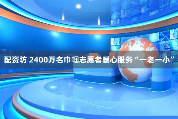 配资坊 2400万名巾帼志愿者暖心服务“一老一小”