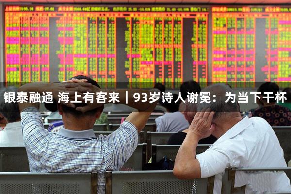 银泰融通 海上有客来｜93岁诗人谢冕：为当下干杯