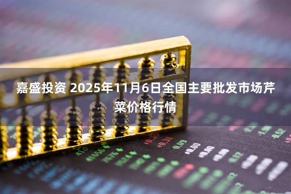 嘉盛投资 2025年11月6日全国主要批发市场芹菜价格行情