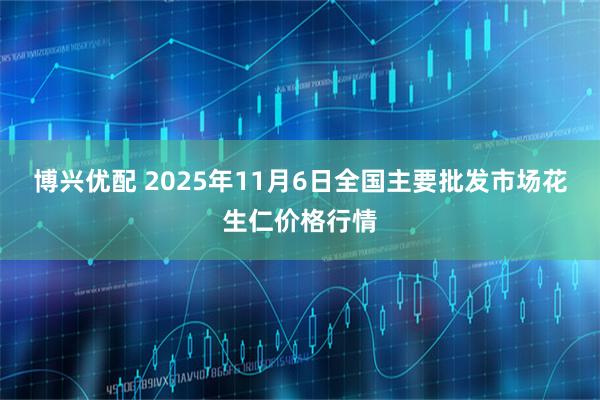 博兴优配 2025年11月6日全国主要批发市场花生仁价格行情