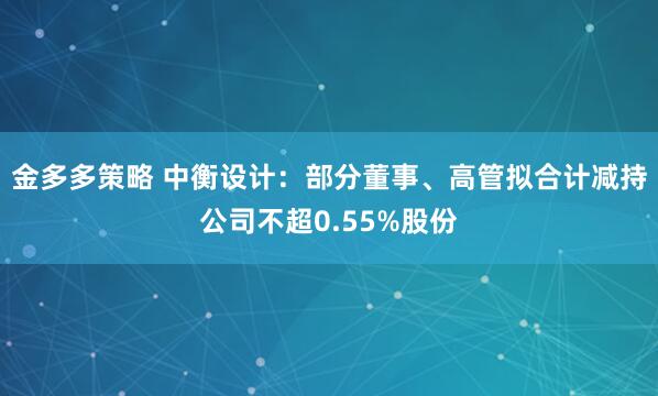 金多多策略 中衡设计：部分董事、高管拟合计减持公司不超0.55%股份
