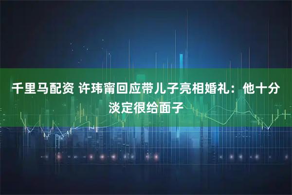 千里马配资 许玮甯回应带儿子亮相婚礼：他十分淡定很给面子