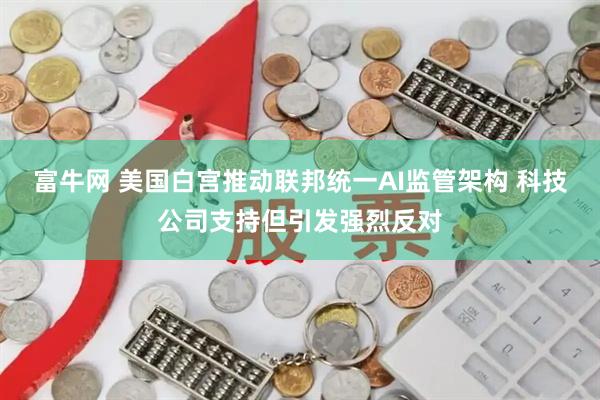 富牛网 美国白宫推动联邦统一AI监管架构 科技公司支持但引发强烈反对