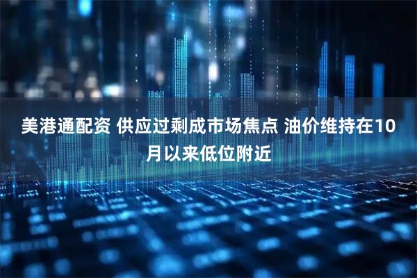 美港通配资 供应过剩成市场焦点 油价维持在10月以来低位附近