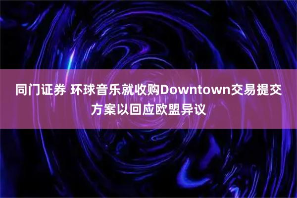 同门证券 环球音乐就收购Downtown交易提交方案以回应欧盟异议