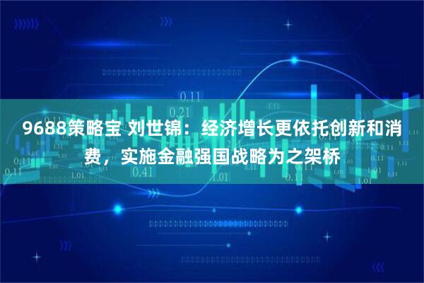 9688策略宝 刘世锦：经济增长更依托创新和消费，实施金融强国战略为之架桥