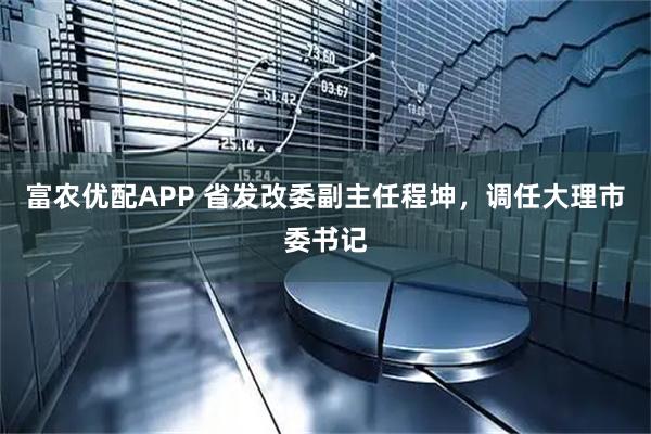 富农优配APP 省发改委副主任程坤，调任大理市委书记