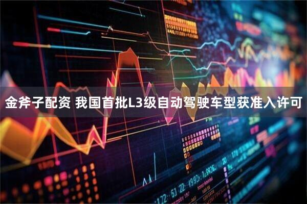 金斧子配资 我国首批L3级自动驾驶车型获准入许可