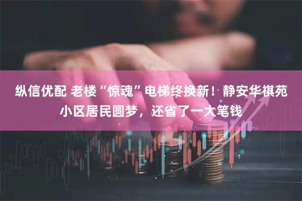 纵信优配 老楼“惊魂”电梯终换新！静安华祺苑小区居民圆梦，还省了一大笔钱