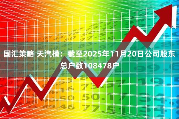 国汇策略 天汽模：截至2025年11月20日公司股东总户数108478户
