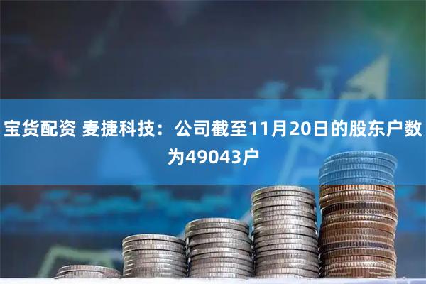宝货配资 麦捷科技：公司截至11月20日的股东户数为49043户