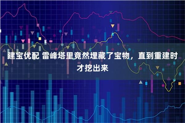 建宝优配 雷峰塔里竟然埋藏了宝物，直到重建时才挖出来