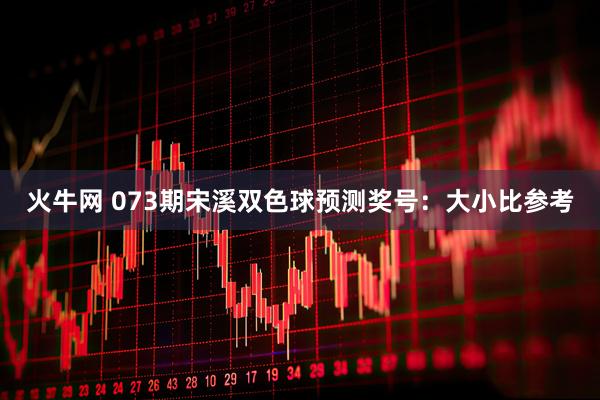 火牛网 073期宋溪双色球预测奖号：大小比参考