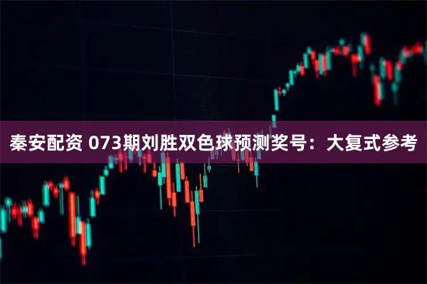 秦安配资 073期刘胜双色球预测奖号：大复式参考